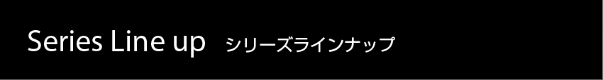 Series Line up シリーズラインナップ